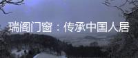 瑞阁门窗：传承中国人居文化的中式门窗