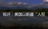 短评：美国以新疆“人权”之名遏华为何注定徒劳？