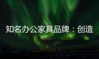 知名办公家具品牌
：创造市场价值 坚持独特优势引领潮流