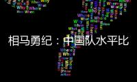 相马勇纪：中国队水平比中国香港更高，要特别注意塞尔吉尼奥