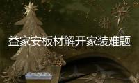 益家安板材解开家装难题
，许你一个安乐之窝