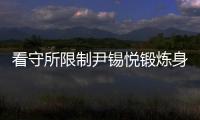 看守所限制尹锡悦锻炼身体
？韩国法务部反驳