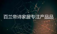 百兰帝诗家居专注产品品质

，致力于现代整体家居智造
