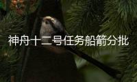 神舟十二号任务船箭分批安全运抵酒泉卫星发射中心