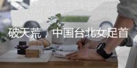 破天荒，中国台北女足首次在东亚杯赛事单场打进2球