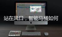 站在风口
，智能马桶如何飞起来?