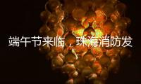 端午节来临	，珠海消防发布消防安全提示​
