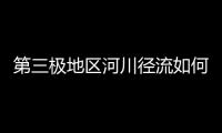 第三极地区河川径流如何变化？ 中国科学家成功构建监测网
