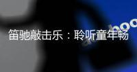 笛驰敲击乐	：聆听童年畅想曲 传承敲击乐文化