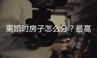 离婚时房子怎么分？最高法公布相关案例