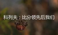 科列夫
	：比分领先后我们拖后防守了	，但赢球是最重要的