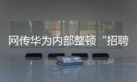 网传华为内部整顿“招聘作弊”�、多名员工被罚，内部人士证实