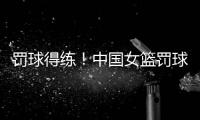 罚球得练！中国女篮罚球35中24丢11球 三分球26中14才丢12球