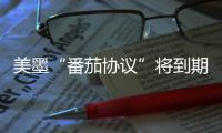 美墨“番茄协议”将到期 美经销商�：关税将导致番茄涨价