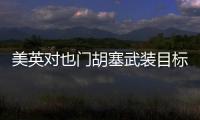美英对也门胡塞武装目标发动空袭，萨那等地传出爆炸声