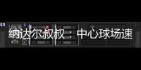 纳达尔叔叔：中心球场速度可能偏快
，对阿卡略显不利
