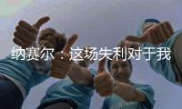 纳赛尔�	：这场失利对于我们来说是件好事
，我们必须保持谦逊