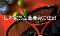 红木家具企业要努力建设企业文化