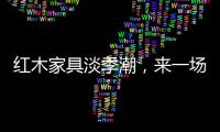 红木家具淡季潮
，来一场“头脑风暴”