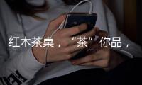 红木茶桌，“茶”你品，你细品