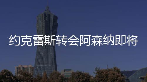 约克将与阿森纳敲定交易细节