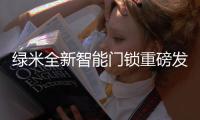 绿米全新智能门锁重磅发布，重新定义全自动