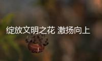 绽放文明之花 激扬向上力量