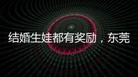 结婚生娃都有奖励
，东莞多镇出台“催生政策”