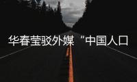 华春莹驳外媒“中国人口危机说”：西方记者摇身一变，成人口统计学家了�？
