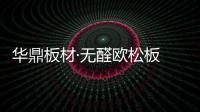 华鼎板材·无醛欧松板 呈现不凡品质!