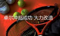 卓尔冲超成功 大力改造 拒绝中超一年游