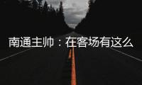 南通主帅：在客场有这么多球迷来给我们加油	，我们感觉很安心