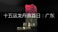 十五运龙舟赛首日：广东队狂揽三金�，粤港澳联队首次亮相