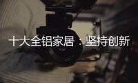 十大全铝家居：坚持创新创造价值 迎接2019新曙光