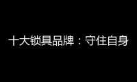 十大锁具品牌：守住自身 守住质量
