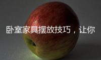 卧室家具摆放技巧，让你天天舒适感爆棚!