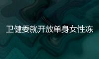 卫健委就开放单身女性冻卵征求意见	�：生育与婚姻从此脱钩？丨快评