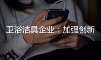 卫浴洁具企业：加强创新 紧跟互联网大潮