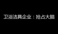卫浴洁具企业�：抢占大脑是第一 抢占市场是第二