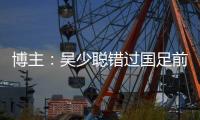 博主
：吴少聪错过国足前两次合练
，目前仍以恢复训练为主