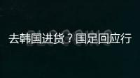 去韩国进货？国足回应行李多：51人共140箱 含51箱训练&比赛物资