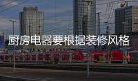 厨房电器要根据装修风格来搭配