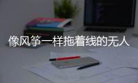 像风筝一样拖着线的无人机	，无人能干扰丨军事