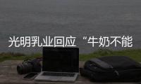 光明乳业回应“牛奶不能喝”：目前在售产品无安全问题