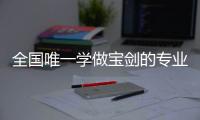 全国唯一学做宝剑的专业：每年约招30人，就业率几乎100%，有人月薪近两万