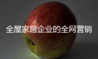 全屋家居企业的全网营销	：第一步获众 第二步选平台