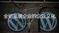 全铝家居企业的企业文化要一步一步建设