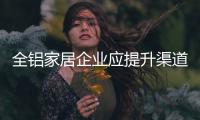 全铝家居企业应提升渠道和服务意识