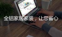 全铝家居家装，让您省心不止一点点!