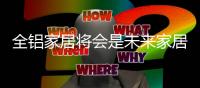 全铝家居将会是未来家居的主流么?